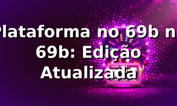 Plataforma no 69b na 69b: Edição Atualizada